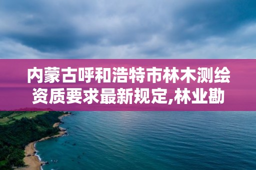 内蒙古呼和浩特市林木测绘资质要求最新规定,林业勘察测绘资质。