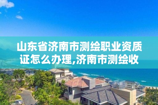 山东省济南市测绘职业资质证怎么办理,济南市测绘收费标准。