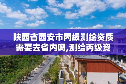 陕西省西安市丙级测绘资质需要去省内吗,测绘丙级资质要求。