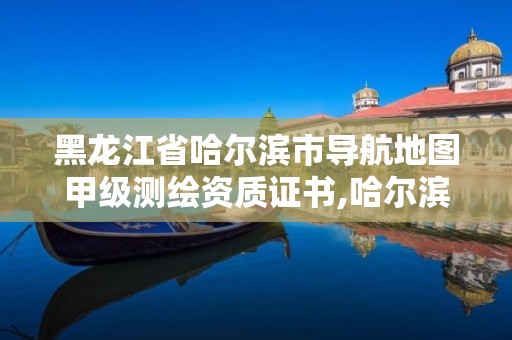 黑龙江省哈尔滨市导航地图甲级测绘资质证书,哈尔滨测绘院地址。