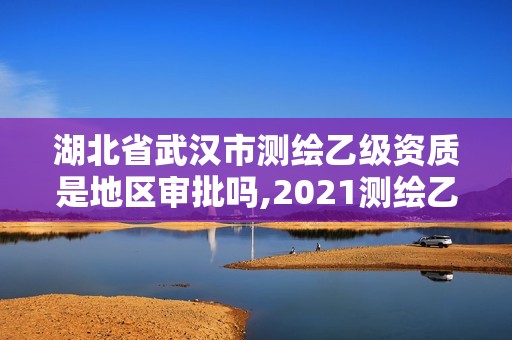 湖北省武汉市测绘乙级资质是地区审批吗,2021测绘乙级资质要求。