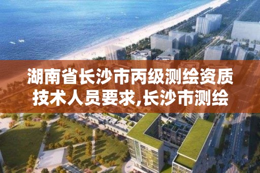 湖南省长沙市丙级测绘资质技术人员要求,长沙市测绘资质单位名单。 湖南省长沙市丙级测绘资质技术人员要求,长沙市测绘资质单位名单。