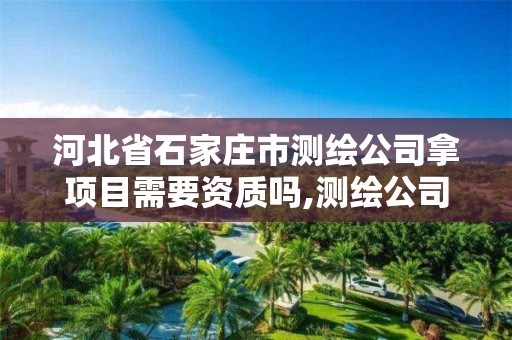 河北省石家庄市测绘公司拿项目需要资质吗,测绘公司的资质去哪里申请。