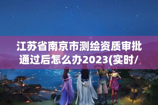 江苏省南京市测绘资质审批通过后怎么办2023(实时/更新中)