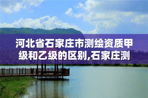 河北省石家庄市测绘资质甲级和乙级的区别,石家庄测绘招聘信息。