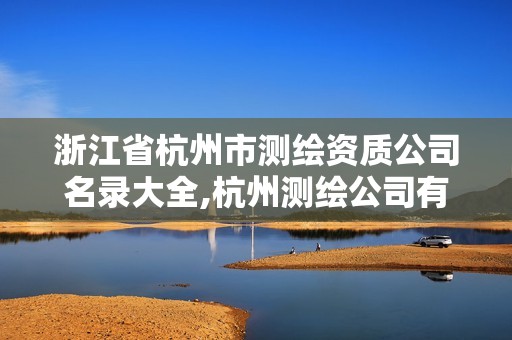 浙江省杭州市测绘资质公司名录大全,杭州测绘公司有哪几家。