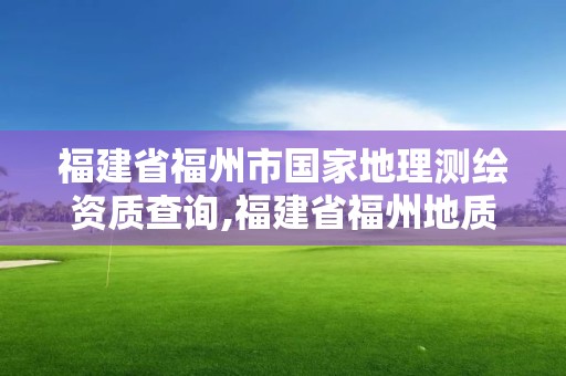 福建省福州市国家地理测绘资质查询,福建省福州地质测绘院。