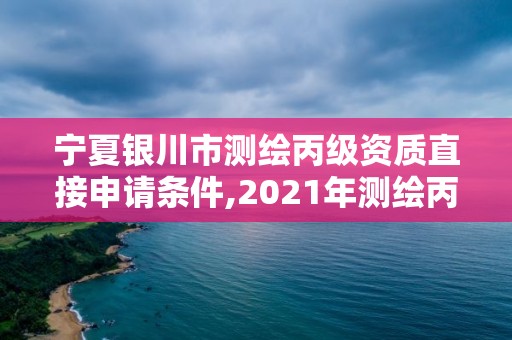 宁夏银川市测绘丙级资质直接申请条件,2021年测绘丙级资质申报条件。