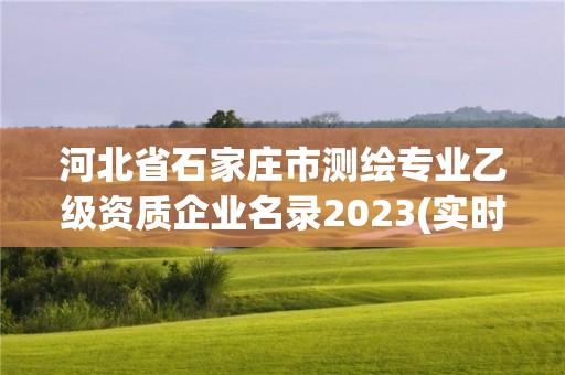 河北省石家庄市测绘专业乙级资质企业名录2023(实时/更新中)