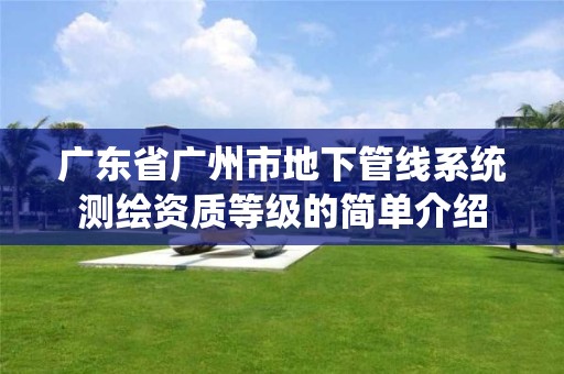 广东省广州市地下管线系统测绘资质等级的简单介绍