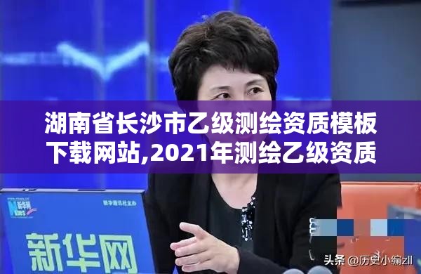 湖南省长沙市乙级测绘资质模板下载网站,2021年测绘乙级资质申报条件。