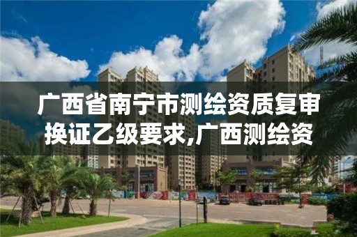 广西省南宁市测绘资质复审换证乙级要求,广西测绘资质管理系统。