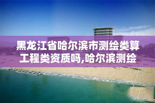 黑龙江省哈尔滨市测绘类算工程类资质吗,哈尔滨测绘招聘信息。