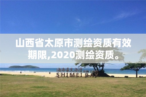 山西省太原市测绘资质有效期限,2020测绘资质。