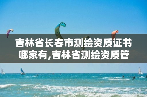 吉林省长春市测绘资质证书哪家有,吉林省测绘资质管理平台。