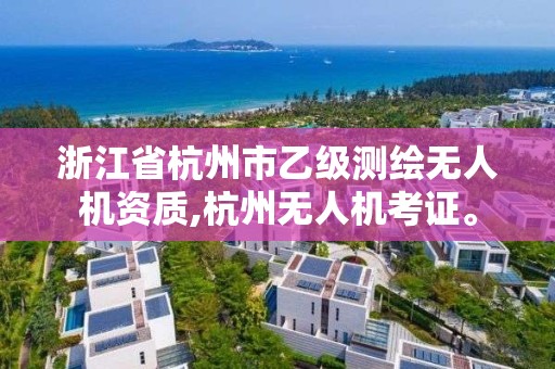 浙江省杭州市乙级测绘无人机资质,杭州无人机考证。