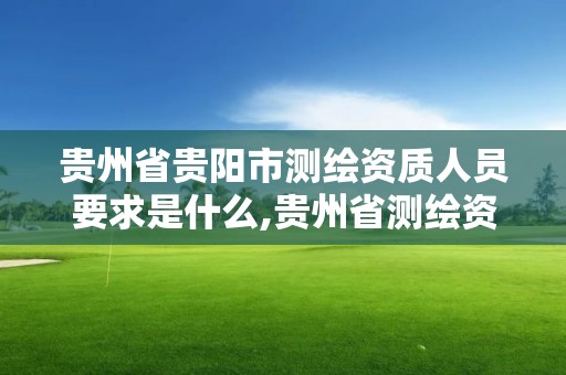 贵州省贵阳市测绘资质人员要求是什么,贵州省测绘资质单位。