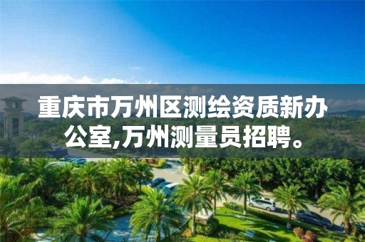 重庆市万州区测绘资质新办公室,万州测量员招聘。