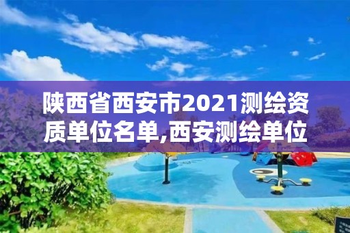 陕西省西安市2021测绘资质单位名单,西安测绘单位招聘。