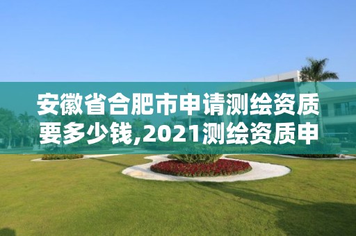 安徽省合肥市申请测绘资质要多少钱,2021测绘资质申请。