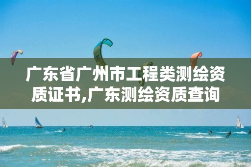 广东省广州市工程类测绘资质证书,广东测绘资质查询。