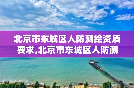 北京市东城区人防测绘资质要求,北京市东城区人防测绘资质要求公示。