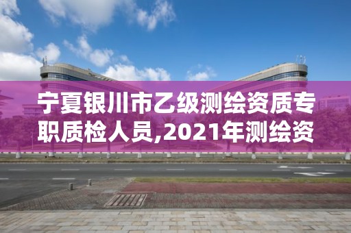 宁夏银川市乙级测绘资质专职质检人员,2021年测绘资质乙级人员要求。