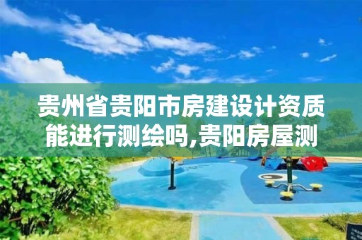 贵州省贵阳市房建设计资质能进行测绘吗,贵阳房屋测绘公司。