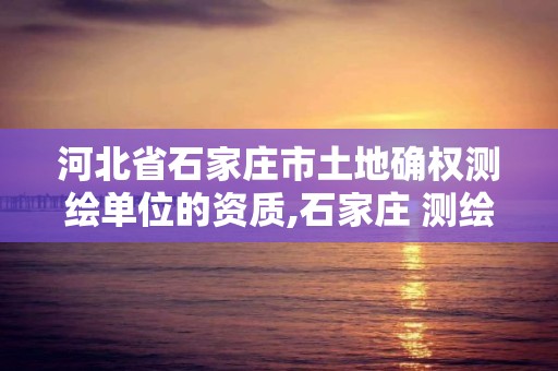 河北省石家庄市土地确权测绘单位的资质,石家庄 测绘。