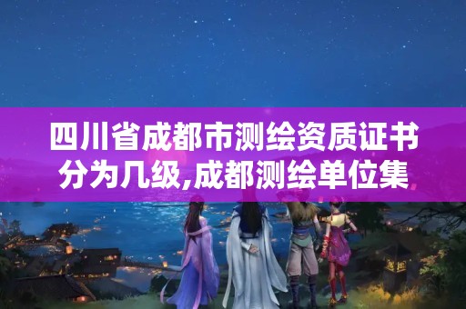 四川省成都市测绘资质证书分为几级,成都测绘单位集中在哪些地方。