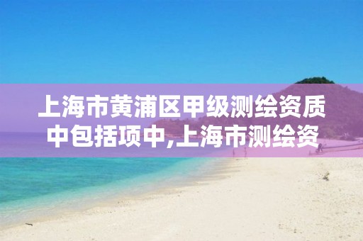 上海市黄浦区甲级测绘资质中包括项中,上海市测绘资质单位名单。