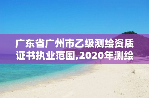 广东省广州市乙级测绘资质证书执业范围,2020年测绘资质乙级需要什么条件。