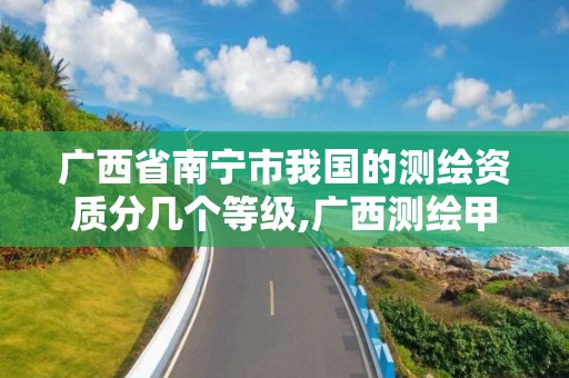 广西省南宁市我国的测绘资质分几个等级,广西测绘甲级资质公司。