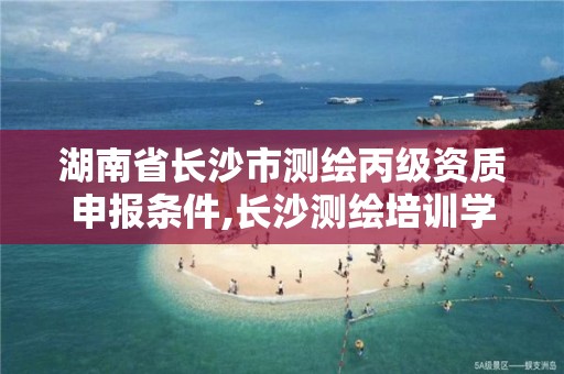 湖南省长沙市测绘丙级资质申报条件,长沙测绘培训学校。