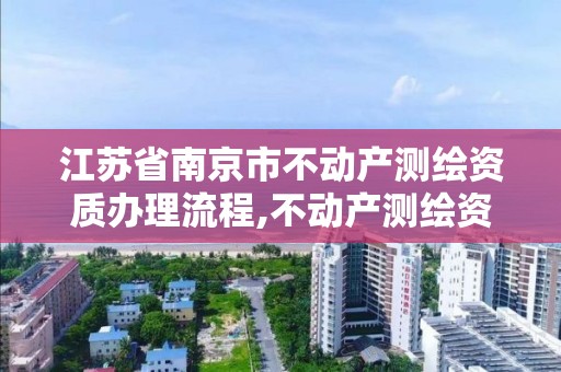 江苏省南京市不动产测绘资质办理流程,不动产测绘资质要求。