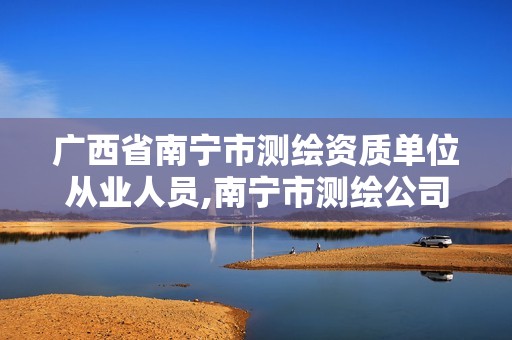 广西省南宁市测绘资质单位从业人员,南宁市测绘公司。