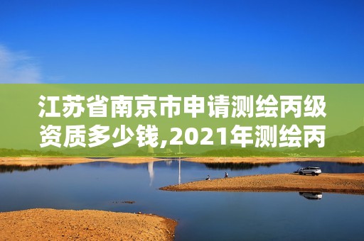 江苏省南京市申请测绘丙级资质多少钱,2021年测绘丙级资质申报条件。