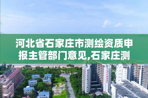 河北省石家庄市测绘资质申报主管部门意见,石家庄测绘局官网。