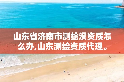 山东省济南市测绘没资质怎么办,山东测绘资质代理。