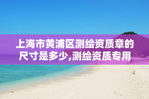 上海市黄浦区测绘资质章的尺寸是多少,测绘资质专用章图片。