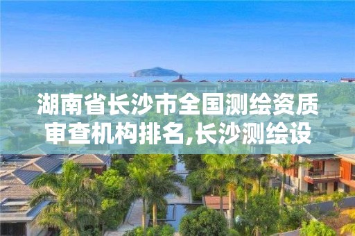 湖南省长沙市全国测绘资质审查机构排名,长沙测绘设计院。