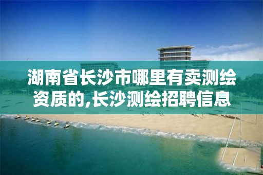 湖南省长沙市哪里有卖测绘资质的,长沙测绘招聘信息。