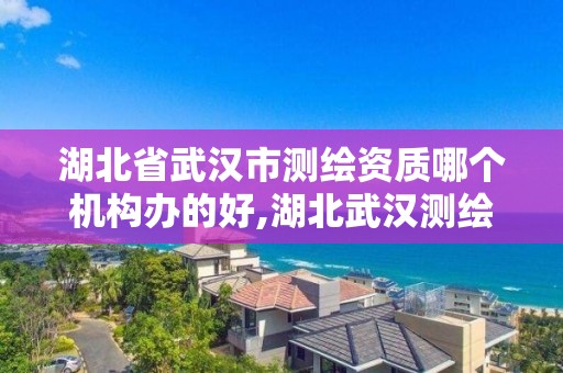 湖北省武汉市测绘资质哪个机构办的好,湖北武汉测绘公司排行榜。