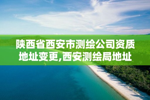 陕西省西安市测绘公司资质地址变更,西安测绘局地址。