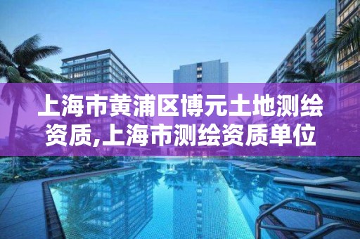 上海市黄浦区博元土地测绘资质,上海市测绘资质单位名单。