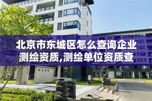 北京市东城区怎么查询企业测绘资质,测绘单位资质查询。