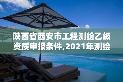 陕西省西安市工程测绘乙级资质申报条件,2021年测绘乙级资质申报条件。