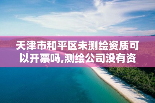 天津市和平区未测绘资质可以开票吗,测绘公司没有资质可以开展业务吗。