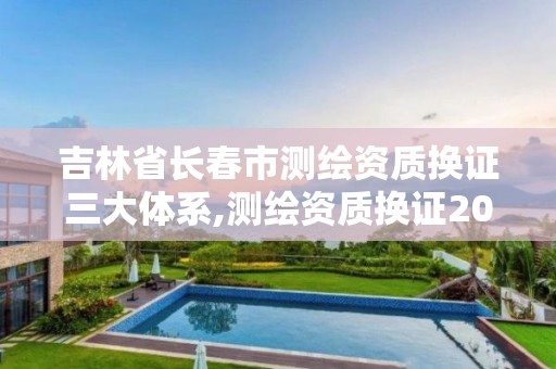 吉林省长春市测绘资质换证三大体系,测绘资质换证2021。