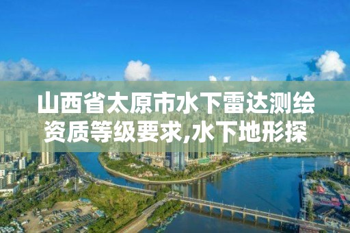 山西省太原市水下雷达测绘资质等级要求,水下地形探测。